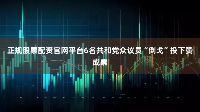 正规股票配资官网平台6名共和党众议员“倒戈”投下赞成票