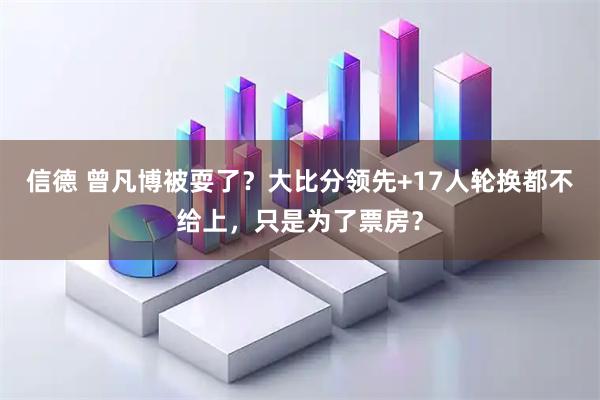 信德 曾凡博被耍了?大比分领先+17人轮换都不给上,只是为了票房?
