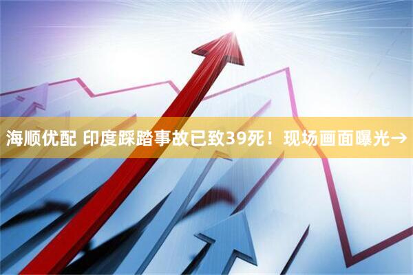 海顺优配 印度踩踏事故已致39死！现场画面曝光→