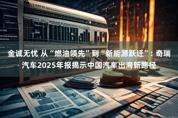 金诚无忧 从“燃油领先”到“新能源跃迁”: 奇瑞汽车2025年报揭示中国汽车出海新路径