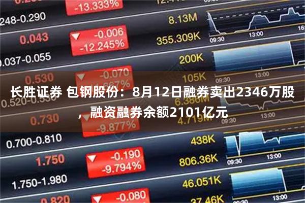 长胜证券 包钢股份：8月12日融券卖出2346万股，融资融券余额2101亿元