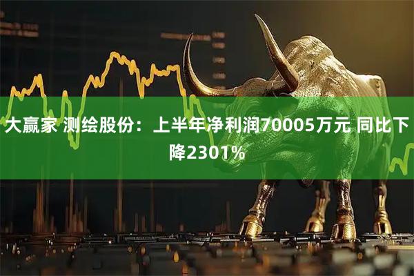 大赢家 测绘股份：上半年净利润70005万元 同比下降2301%