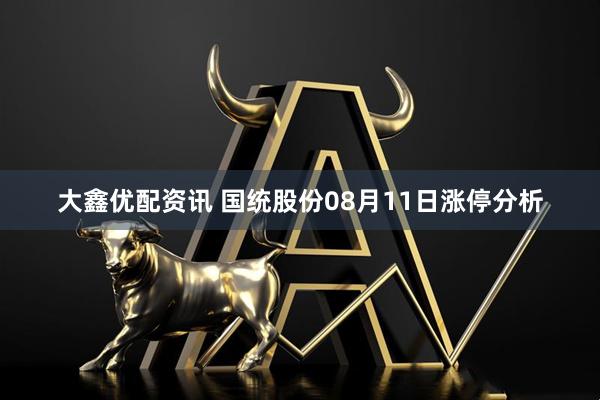 大鑫优配资讯 国统股份08月11日涨停分析