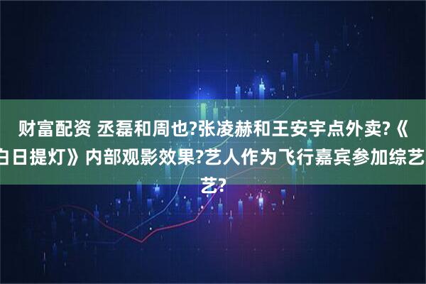 财富配资 丞磊和周也?张凌赫和王安宇点外卖?《白日提灯》内部观影效果?艺人作为飞行嘉宾参加综艺?