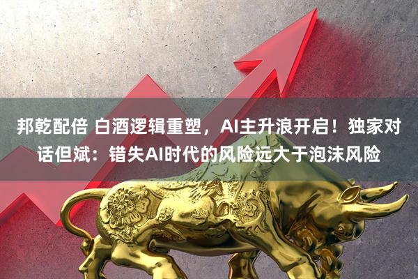 邦乾配倍 白酒逻辑重塑，AI主升浪开启！独家对话但斌：错失AI时代的风险远大于泡沫风险