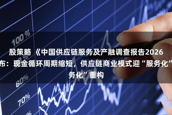 股策略 《中国供应链服务及产融调查报告2026》发布:现金循环周期缩短,供应链商业模式迎“服务化”重构