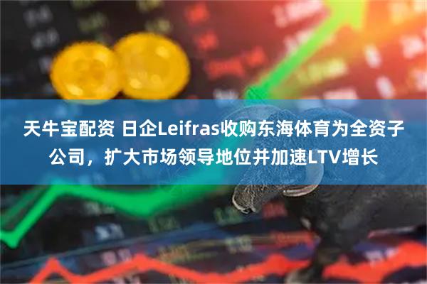 天牛宝配资 日企Leifras收购东海体育为全资子公司，扩大市场领导地位并加速LTV增长