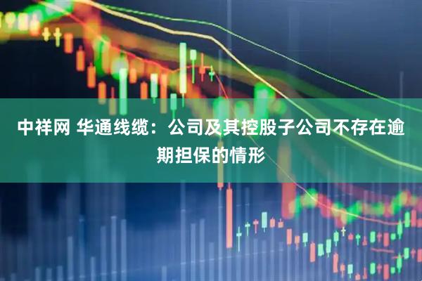 中祥网 华通线缆：公司及其控股子公司不存在逾期担保的情形