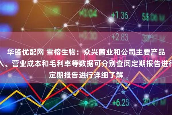华锋优配网 雪榕生物：众兴菌业和公司主要产品的营业收入、营业成本和毛利率等数据可分别查阅定期报告进行详细了解