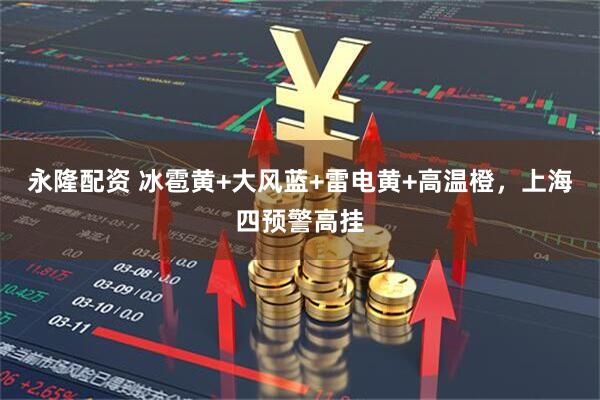 永隆配资 冰雹黄+大风蓝+雷电黄+高温橙，上海四预警高挂