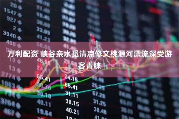 万利配资 峡谷亲水觅清凉修文桃源河漂流深受游客青睐