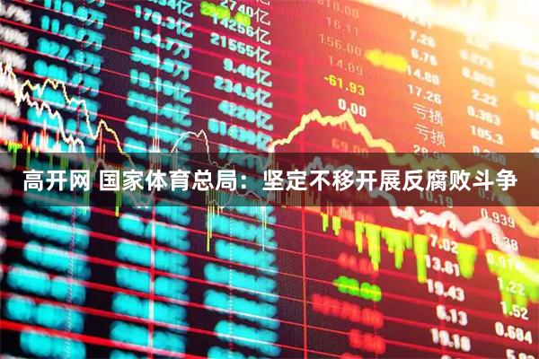 高开网 国家体育总局：坚定不移开展反腐败斗争